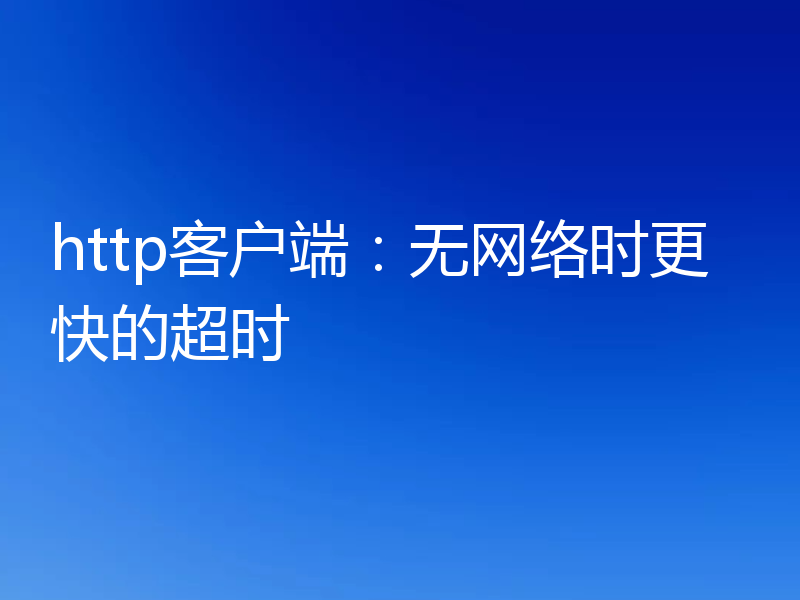 http客户端:无网络时更快的超时