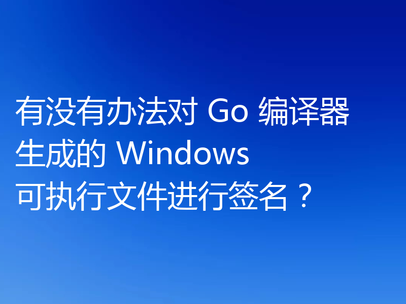 有没有办法对 Go 编译器生成的 Windows 可执行文件进行签名?