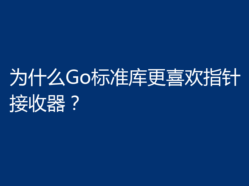 为什么Go标准库更喜欢指针接收器?