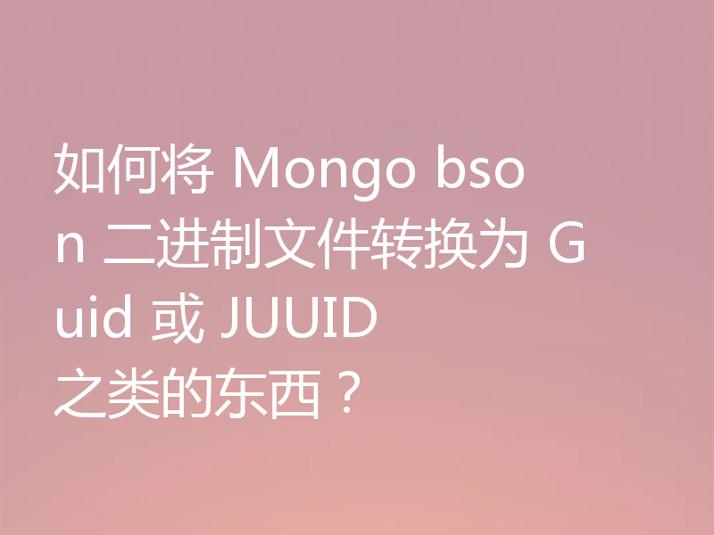 如何将 Mongo bson 二进制文件转换为 Guid 或 JUUID 之类的东西?