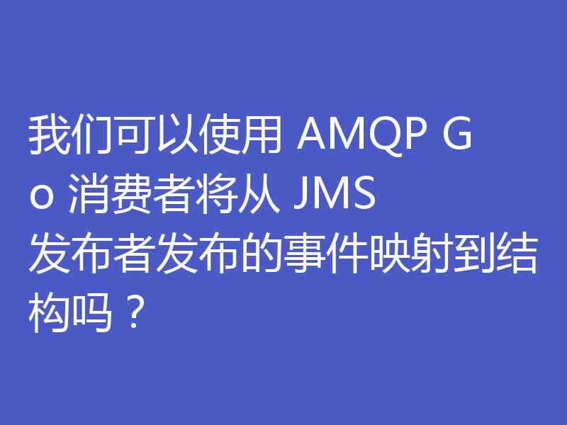 我们可以使用 AMQP Go 消费者将从 JMS 发布者发布的事件映射到结构吗?