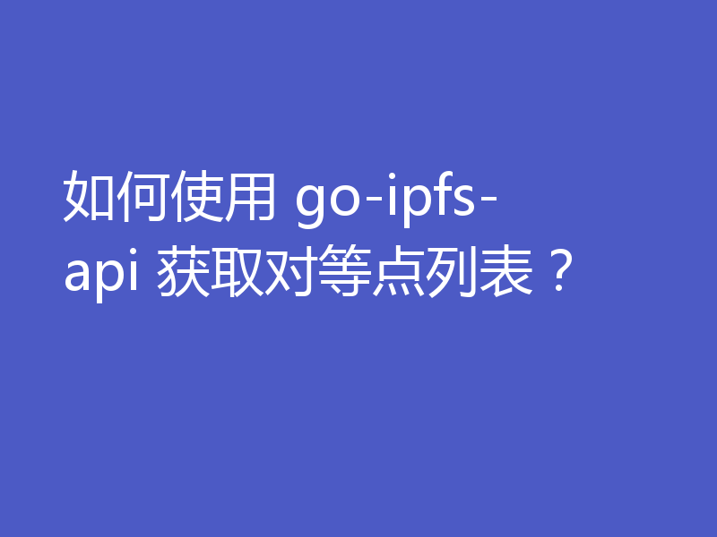 如何使用 go-ipfs-api 获取对等点列表?