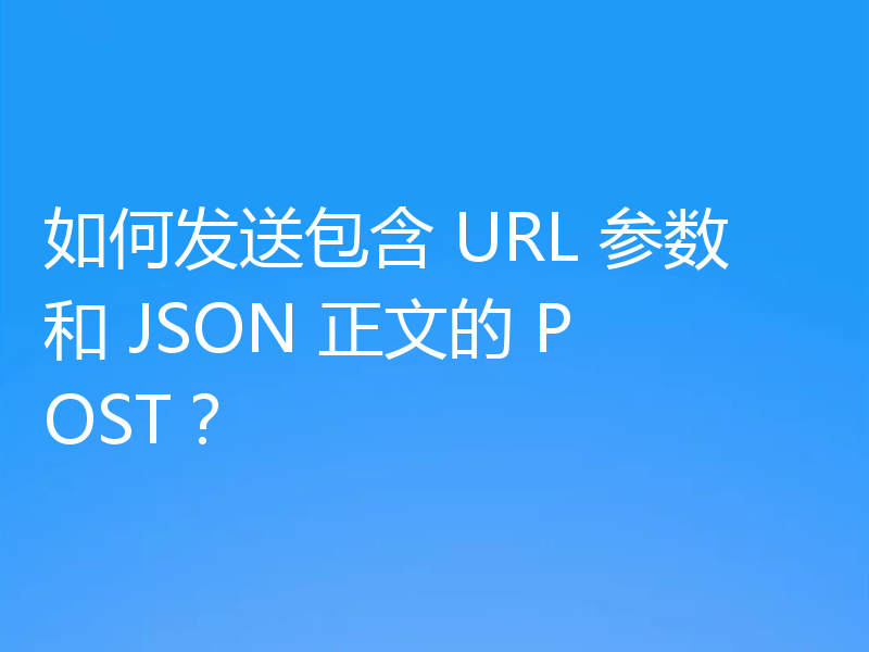 如何发送包含 URL 参数和 JSON 正文的 POST?