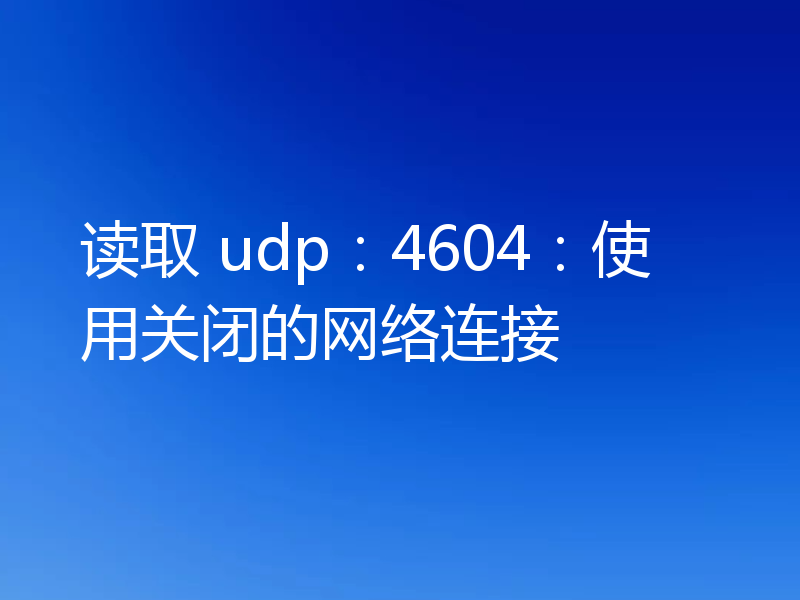 读取 udp:4604:使用关闭的网络连接