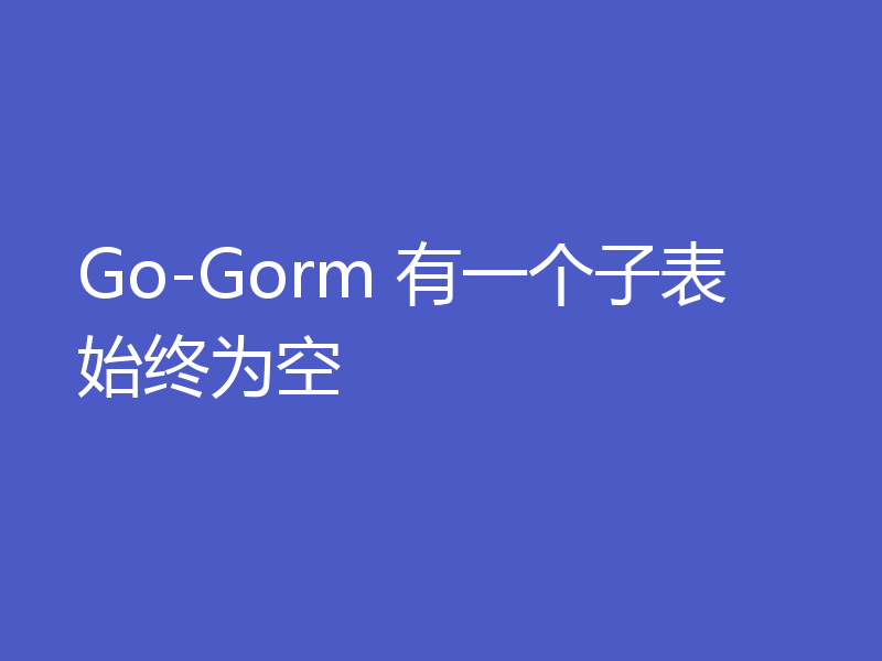 Go-Gorm 有一个子表始终为空