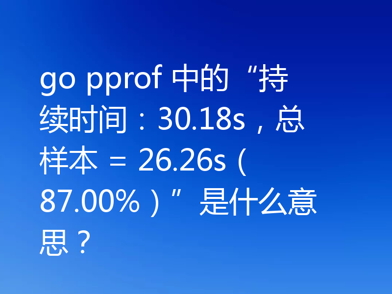 go pprof 中的“持续时间:30.18s,总样本 = 26.26s(87.00%)”是什么意思?