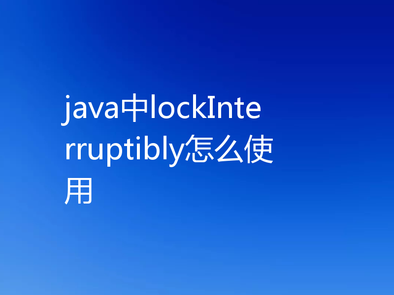 java中lockInterruptibly怎么使用