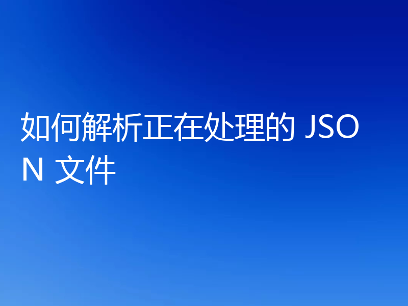 如何解析正在处理的 JSON 文件