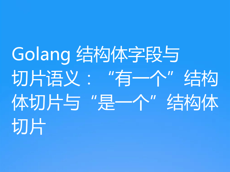 Golang 结构体字段与切片语义:“有一个”结构体切片与“是一个”结构体切片