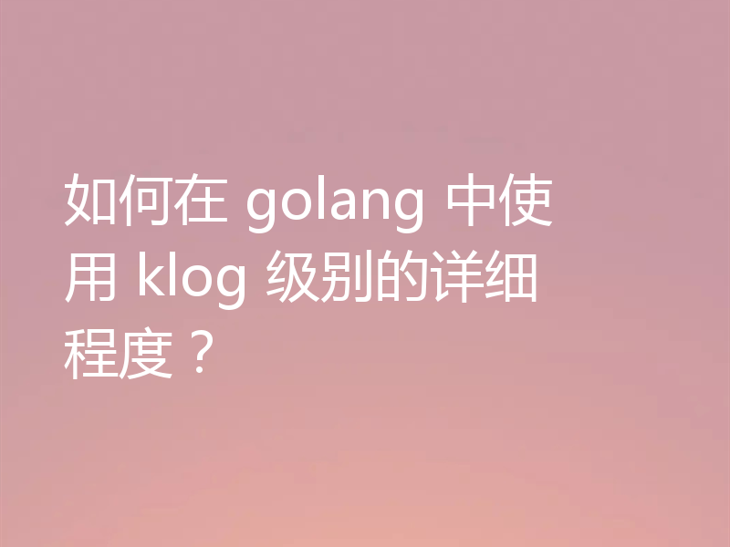 如何在 golang 中使用 klog 级别的详细程度?