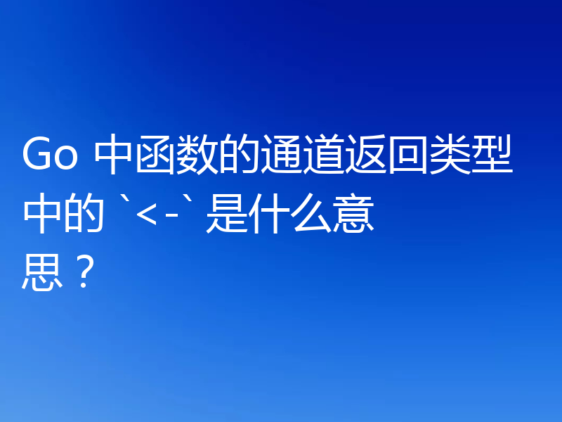 Go 中函数的通道返回类型中的 `<-` 是什么意思?
