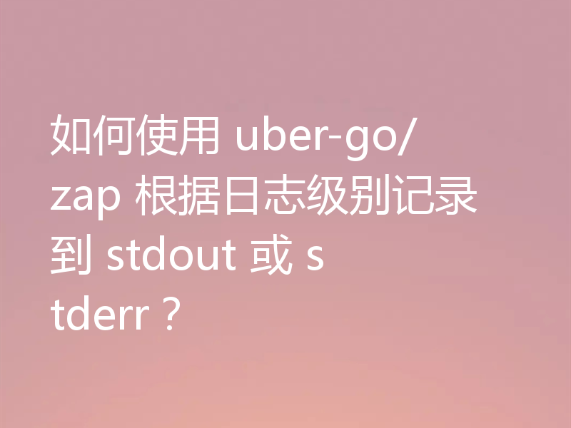 如何使用 uber-go/zap 根据日志级别记录到 stdout 或 stderr?