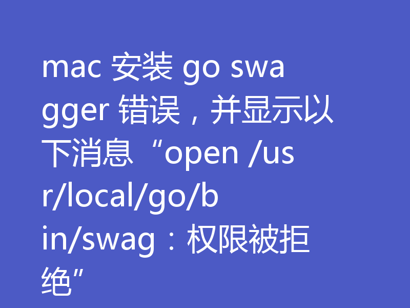 mac 安装 go swagger 错误,并显示以下消息“open /usr/local/go/bin/swag:权限被拒绝”