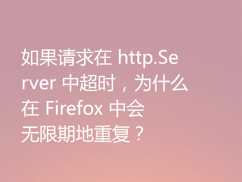 如果请求在 http.Server 中超时,为什么在 Firefox 中会无限期地重复?