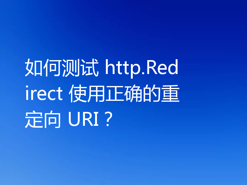 如何测试 http.Redirect 使用正确的重定向 URI?
