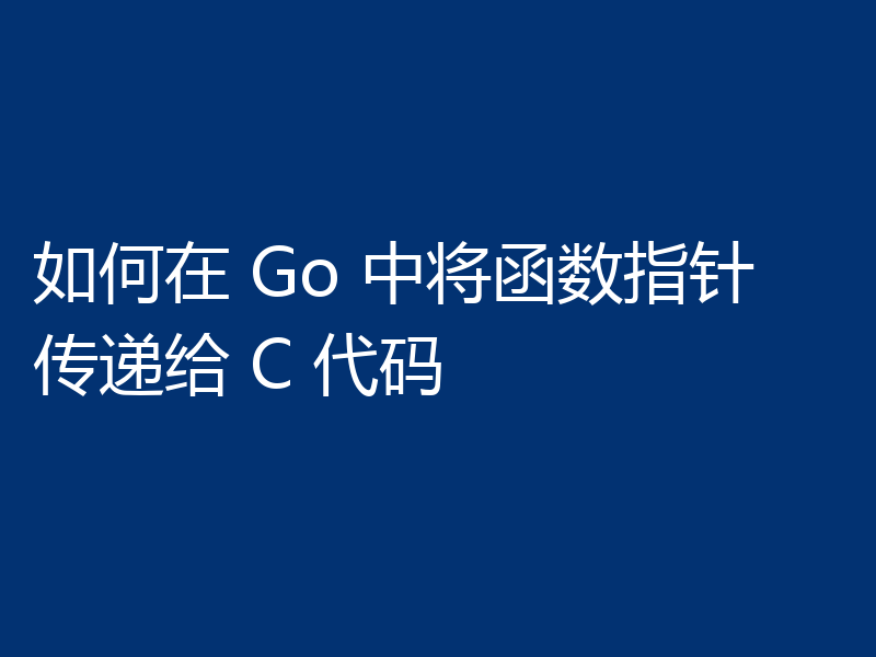 如何在 Go 中将函数指针传递给 C 代码