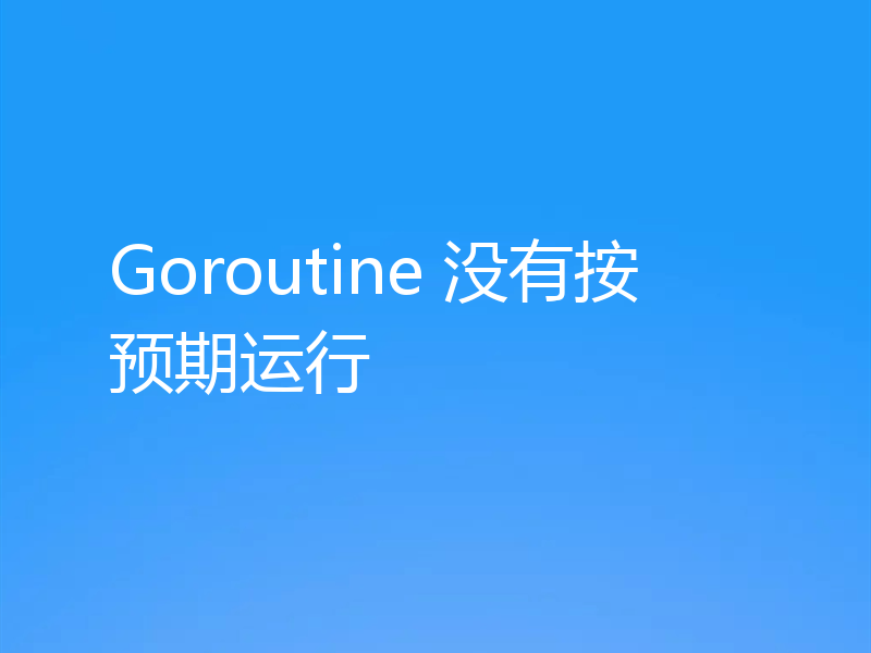 Goroutine 没有按预期运行