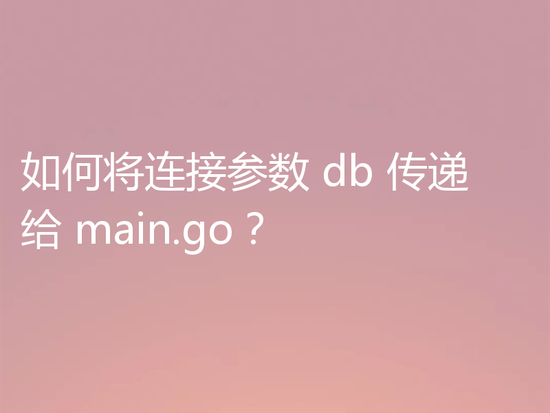 如何将连接参数 db 传递给 main.go?