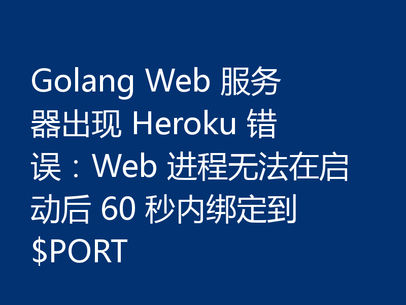 Golang Web 服务器出现 Heroku 错误:Web 进程无法在启动后 60 秒内绑定到 $PORT
