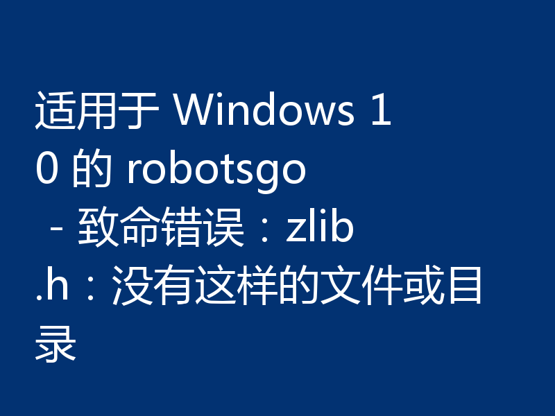 适用于 Windows 10 的 robotsgo - 致命错误:zlib.h:没有这样的文件或目录