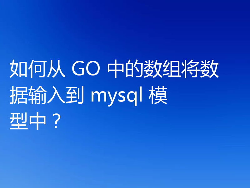 如何从 GO 中的数组将数据输入到 mysql 模型中?