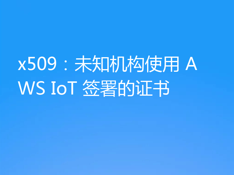 x509:未知机构使用 AWS IoT 签署的证书