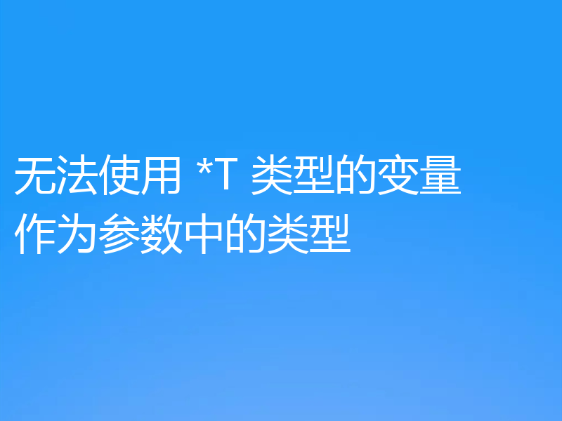 无法使用 *T 类型的变量作为参数中的类型
