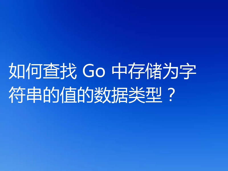 如何查找 Go 中存储为字符串的值的数据类型?