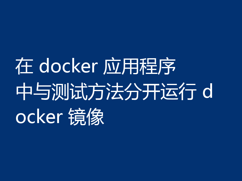 在 docker 应用程序中与测试方法分开运行 docker 镜像