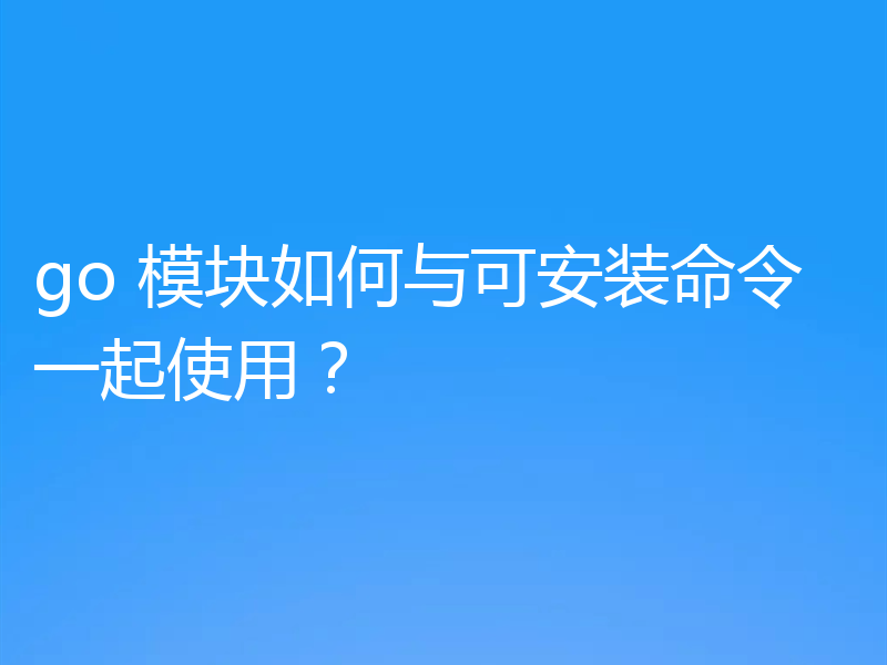 go 模块如何与可安装命令一起使用?