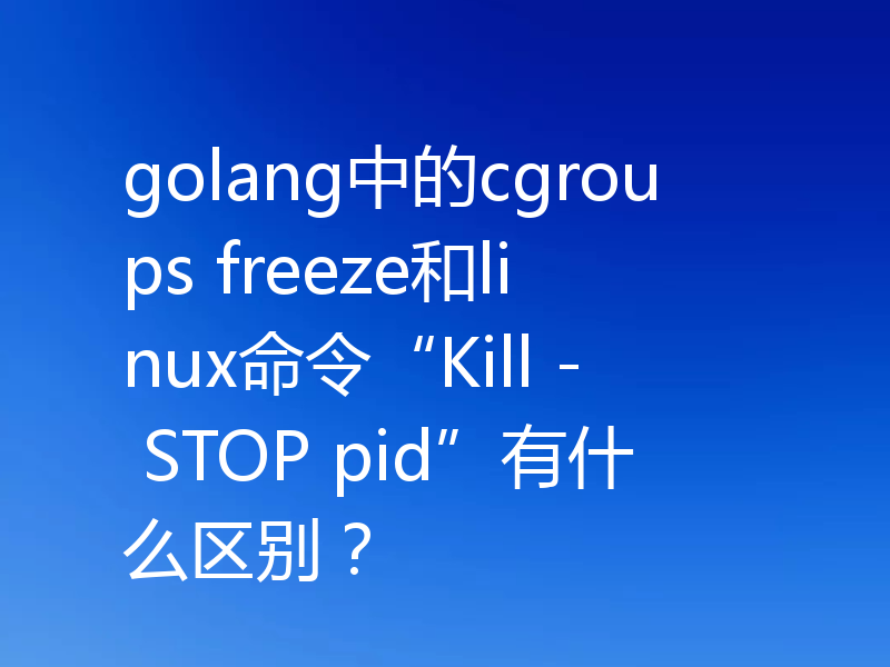 golang中的cgroups freeze和linux命令“Kill - STOP pid”有什么区别?