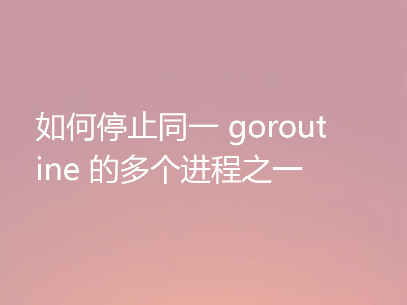 如何停止同一 goroutine 的多个进程之一