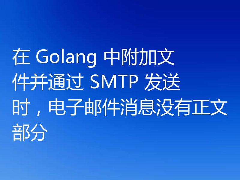 在 Golang 中附加文件并通过 SMTP 发送时,电子邮件消息没有正文部分