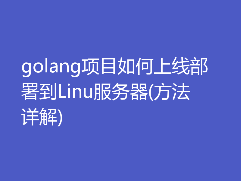 golang项目如何上线部署到Linu服务器(方法详解)