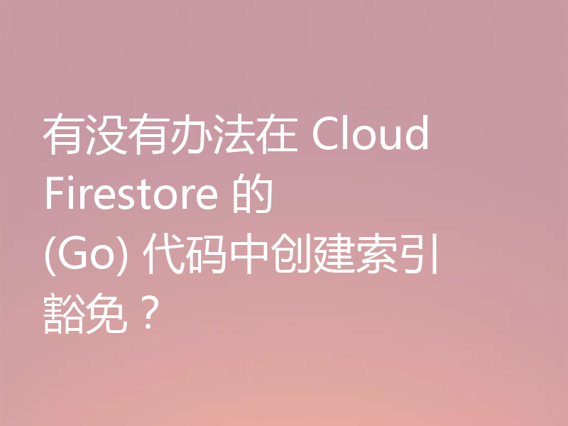 有没有办法在 Cloud Firestore 的 (Go) 代码中创建索引豁免?