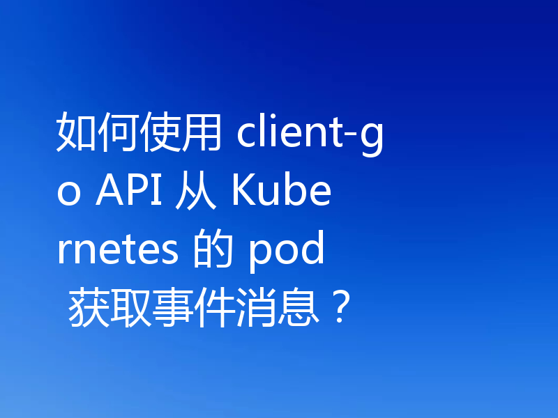 如何使用 client-go API 从 Kubernetes 的 pod 获取事件消息?