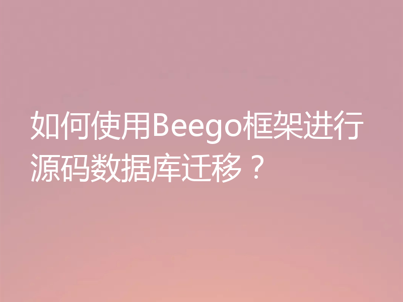 如何使用Beego框架进行源码数据库迁移?