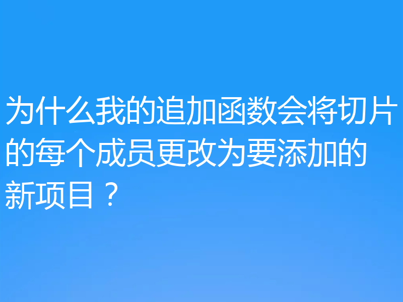 为什么我的追加函数会将切片的每个成员更改为要添加的新项目?