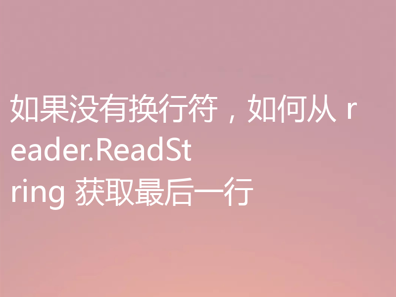 如果没有换行符,如何从 reader.ReadString 获取最后一行