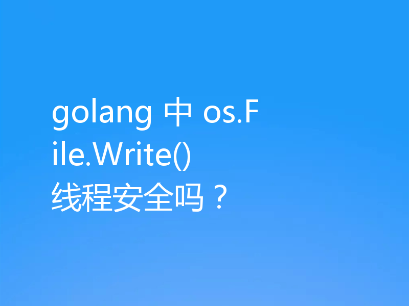 golang 中 os.File.Write() 线程安全吗?