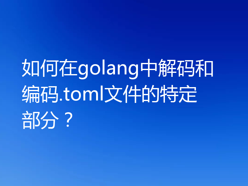 如何在golang中解码和编码.toml文件的特定部分?