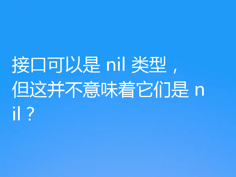 接口可以是 nil 类型,但这并不意味着它们是 nil?