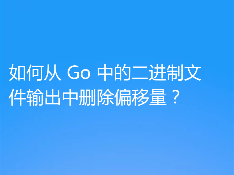 如何从 Go 中的二进制文件输出中删除偏移量?