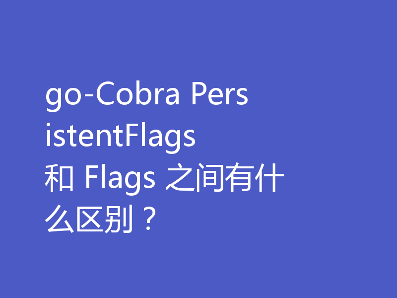 go-Cobra PersistentFlags 和 Flags 之间有什么区别?