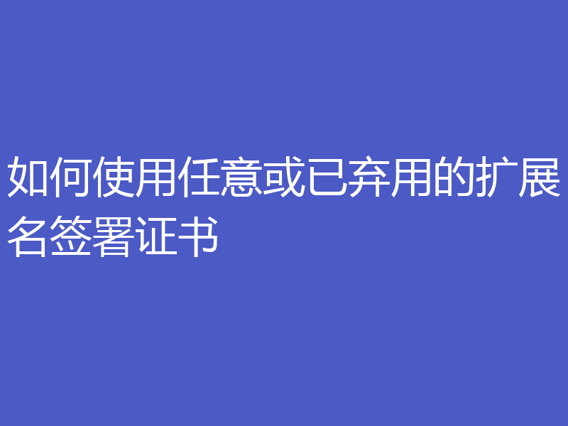 如何使用任意或已弃用的扩展名签署证书