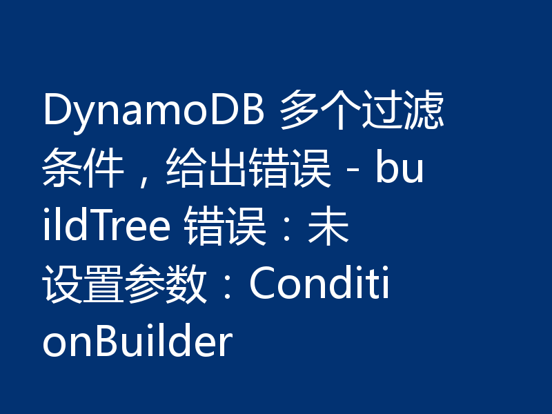 DynamoDB 多个过滤条件,给出错误 - buildTree 错误:未设置参数:ConditionBuilder