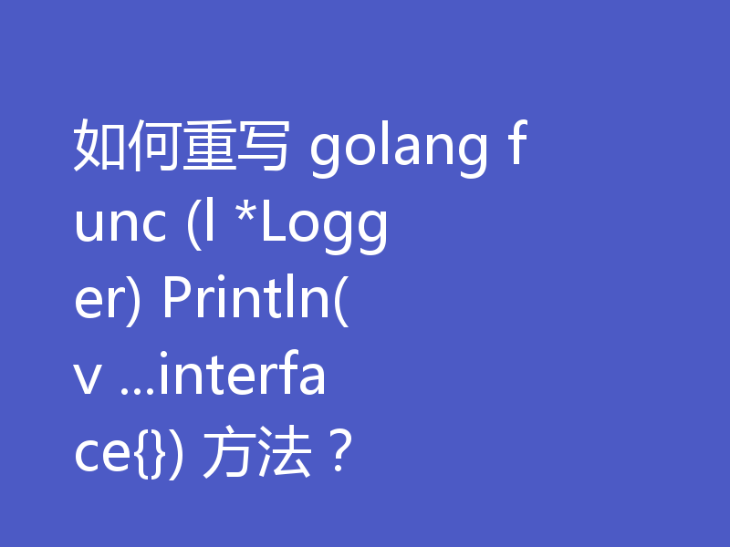 如何重写 golang func (l *Logger) Println(v ...interface{}) 方法?