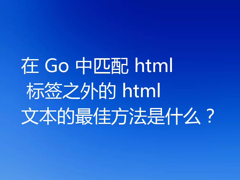 在 Go 中匹配 html 标签之外的 html 文本的最佳方法是什么?