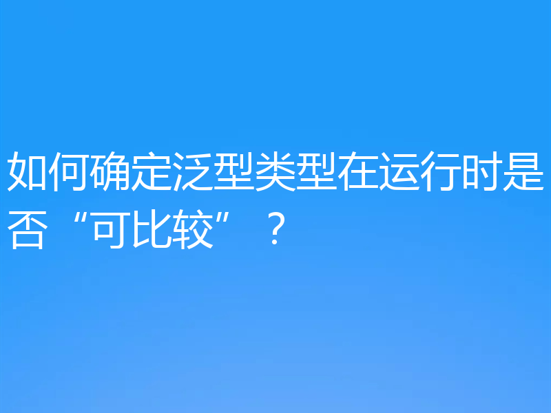 如何确定泛型类型在运行时是否“可比较”?