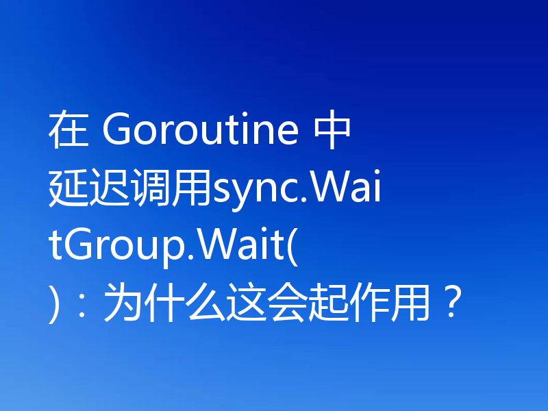 在 Goroutine 中延迟调用sync.WaitGroup.Wait():为什么这会起作用?